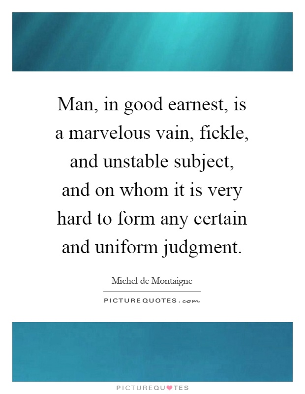 Man, in good earnest, is a marvelous vain, fickle, and unstable subject, and on whom it is very hard to form any certain and uniform judgment Picture Quote #1