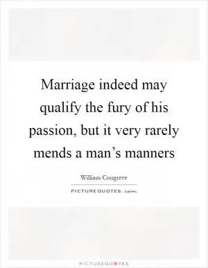 Marriage indeed may qualify the fury of his passion, but it very rarely mends a man’s manners Picture Quote #1