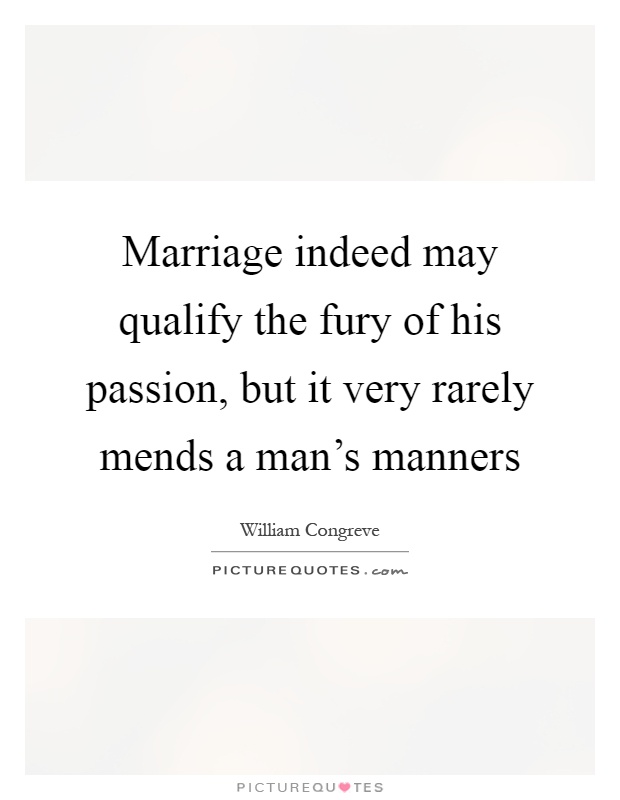 Marriage indeed may qualify the fury of his passion, but it very rarely mends a man's manners Picture Quote #1