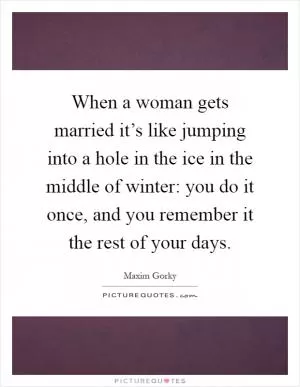 When a woman gets married it’s like jumping into a hole in the ice in the middle of winter: you do it once, and you remember it the rest of your days Picture Quote #1
