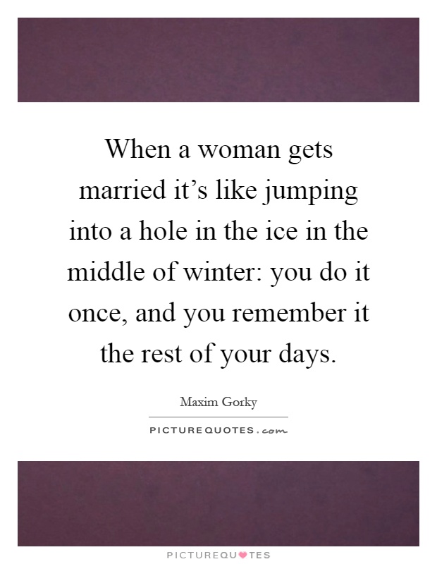 When a woman gets married it's like jumping into a hole in the ice in the middle of winter: you do it once, and you remember it the rest of your days Picture Quote #1