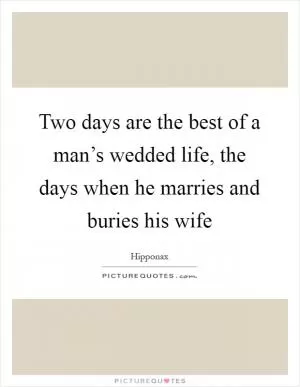 Two days are the best of a man’s wedded life, the days when he marries and buries his wife Picture Quote #1