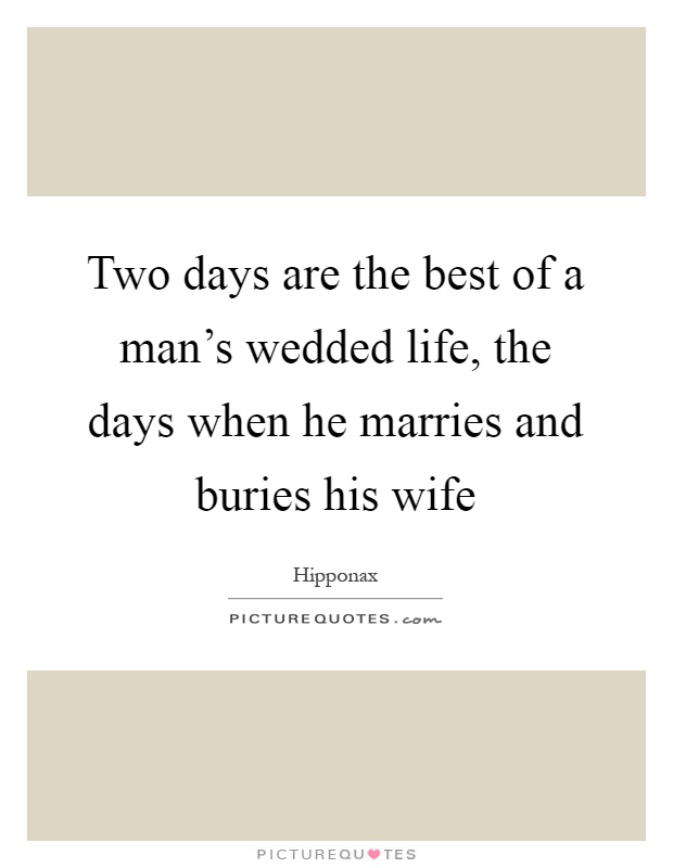 Two days are the best of a man's wedded life, the days when he marries and buries his wife Picture Quote #1