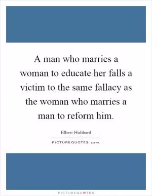 A man who marries a woman to educate her falls a victim to the same fallacy as the woman who marries a man to reform him Picture Quote #1