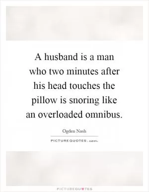 A husband is a man who two minutes after his head touches the pillow is snoring like an overloaded omnibus Picture Quote #1