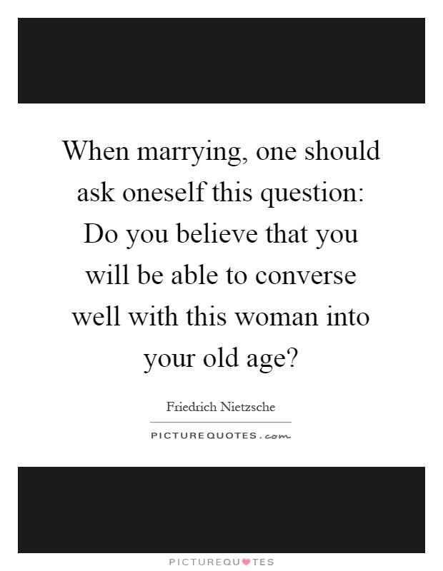 When marrying, one should ask oneself this question: Do you believe that you will be able to converse well with this woman into your old age? Picture Quote #1