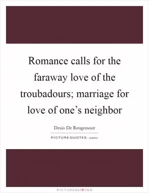 Romance calls for the faraway love of the troubadours; marriage for love of one’s neighbor Picture Quote #1