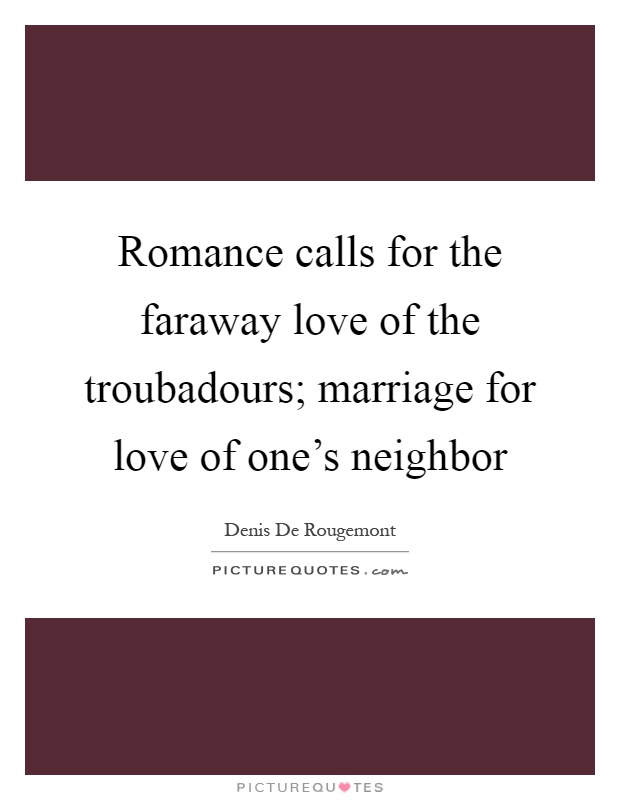 Romance calls for the faraway love of the troubadours; marriage for love of one's neighbor Picture Quote #1