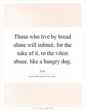 Those who live by bread alone will submit, for the sake of it, to the vilest abuse, like a hungry dog Picture Quote #1