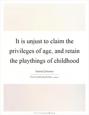 It is unjust to claim the privileges of age, and retain the playthings of childhood Picture Quote #1