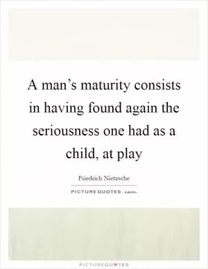 A man’s maturity consists in having found again the seriousness one had as a child, at play Picture Quote #1