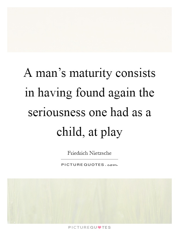 A man's maturity consists in having found again the seriousness one had as a child, at play Picture Quote #1