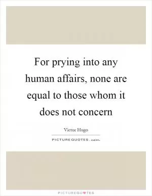 For prying into any human affairs, none are equal to those whom it does not concern Picture Quote #1