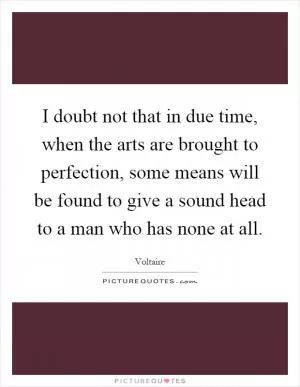 I doubt not that in due time, when the arts are brought to perfection, some means will be found to give a sound head to a man who has none at all Picture Quote #1
