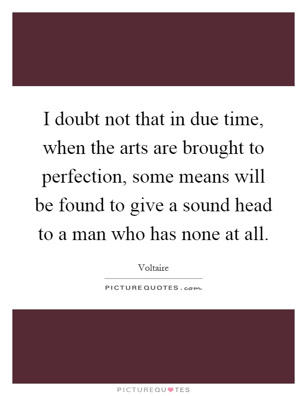 I doubt not that in due time, when the arts are brought to perfection, some means will be found to give a sound head to a man who has none at all Picture Quote #1