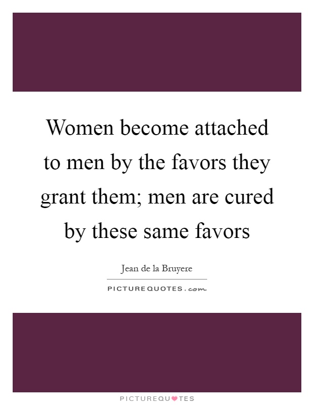 Women become attached to men by the favors they grant them; men are cured by these same favors Picture Quote #1