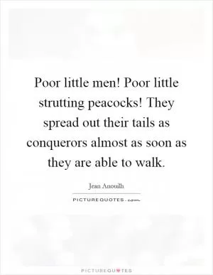 Poor little men! Poor little strutting peacocks! They spread out their tails as conquerors almost as soon as they are able to walk Picture Quote #1