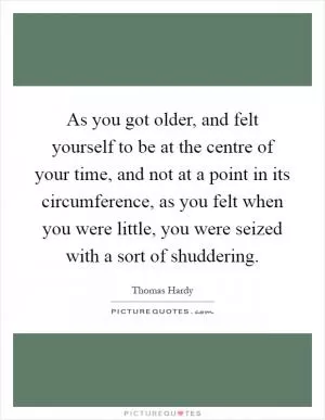 As you got older, and felt yourself to be at the centre of your time, and not at a point in its circumference, as you felt when you were little, you were seized with a sort of shuddering Picture Quote #1