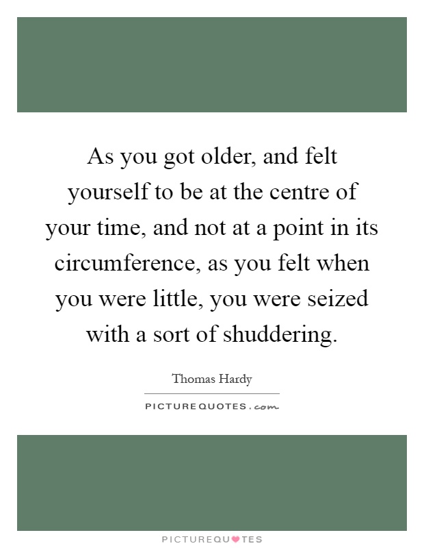 As you got older, and felt yourself to be at the centre of your time, and not at a point in its circumference, as you felt when you were little, you were seized with a sort of shuddering Picture Quote #1
