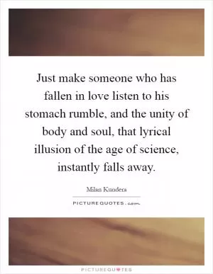 Just make someone who has fallen in love listen to his stomach rumble, and the unity of body and soul, that lyrical illusion of the age of science, instantly falls away Picture Quote #1