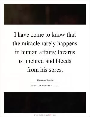 I have come to know that the miracle rarely happens in human affairs; lazarus is uncured and bleeds from his sores Picture Quote #1