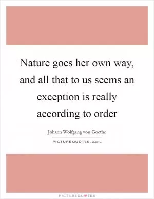 Nature goes her own way, and all that to us seems an exception is really according to order Picture Quote #1