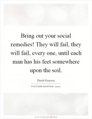 Bring out your social remedies! They will fail, they will fail, every one, until each man has his feet somewhere upon the soil Picture Quote #1