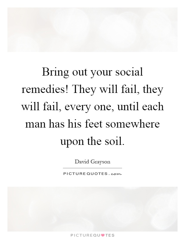 Bring out your social remedies! They will fail, they will fail, every one, until each man has his feet somewhere upon the soil Picture Quote #1