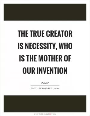 The true creator is necessity, who is the mother of our invention Picture Quote #1
