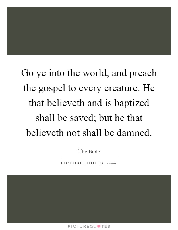 Go ye into the world, and preach the gospel to every creature. He that believeth and is baptized shall be saved; but he that believeth not shall be damned Picture Quote #1