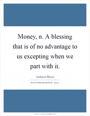 Money, n. A blessing that is of no advantage to us excepting when we part with it Picture Quote #1