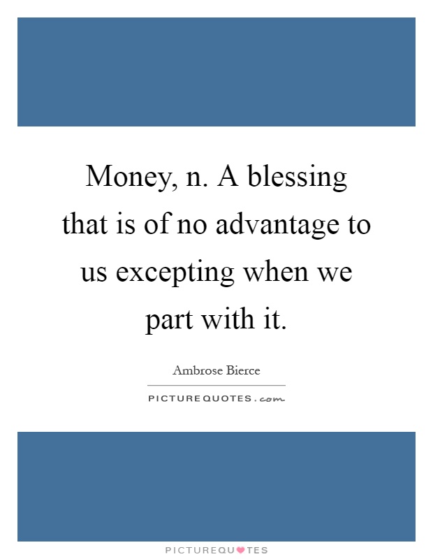 Money, n. A blessing that is of no advantage to us excepting when we part with it Picture Quote #1