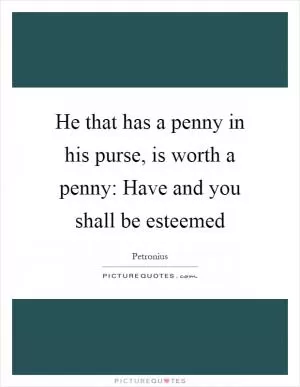 He that has a penny in his purse, is worth a penny: Have and you shall be esteemed Picture Quote #1