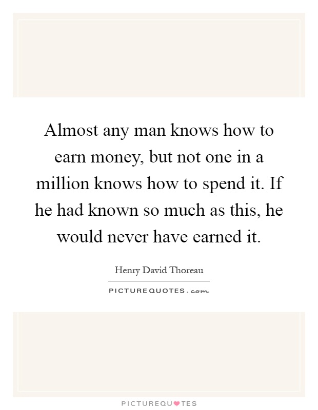 Almost any man knows how to earn money, but not one in a million knows how to spend it. If he had known so much as this, he would never have earned it Picture Quote #1