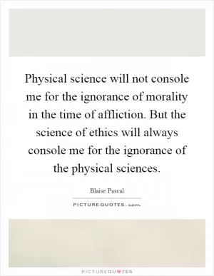 Physical science will not console me for the ignorance of morality in the time of affliction. But the science of ethics will always console me for the ignorance of the physical sciences Picture Quote #1