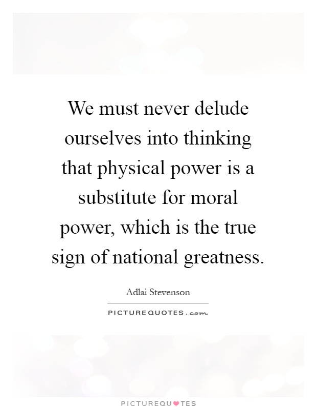 We must never delude ourselves into thinking that physical power is a substitute for moral power, which is the true sign of national greatness Picture Quote #1