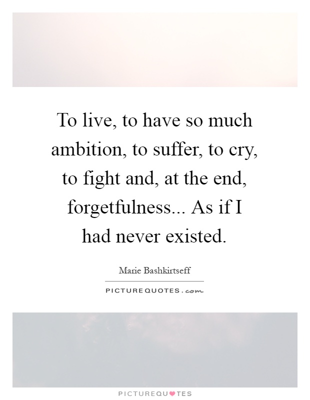 To live, to have so much ambition, to suffer, to cry, to fight and, at the end, forgetfulness... As if I had never existed Picture Quote #1