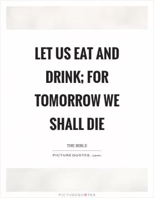 Let us eat and drink; for tomorrow we shall die Picture Quote #1