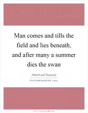 Man comes and tills the field and lies beneath, and after many a summer dies the swan Picture Quote #1
