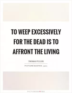 To weep excessively for the dead is to affront the living Picture Quote #1