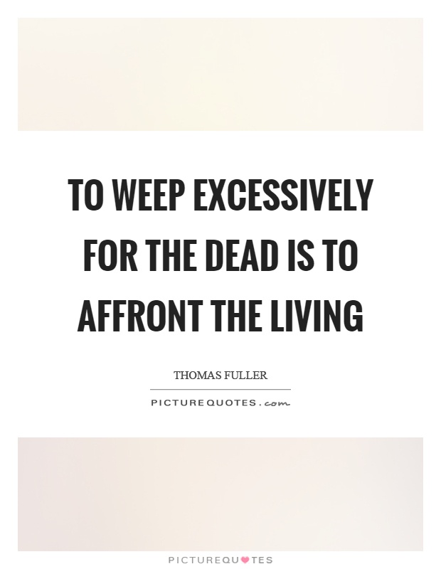 To weep excessively for the dead is to affront the living Picture Quote #1