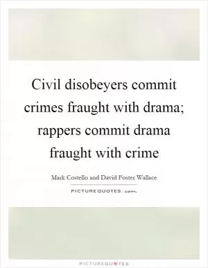 Civil disobeyers commit crimes fraught with drama; rappers commit drama fraught with crime Picture Quote #1