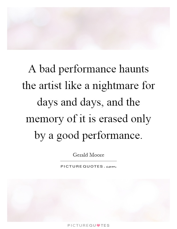 A bad performance haunts the artist like a nightmare for days and days, and the memory of it is erased only by a good performance Picture Quote #1
