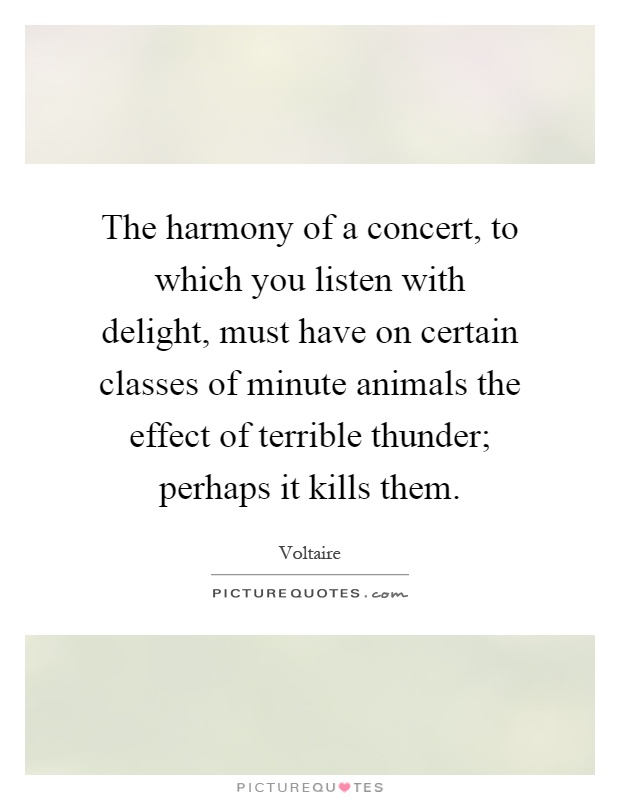 The harmony of a concert, to which you listen with delight, must have on certain classes of minute animals the effect of terrible thunder; perhaps it kills them Picture Quote #1