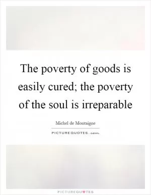 The poverty of goods is easily cured; the poverty of the soul is irreparable Picture Quote #1