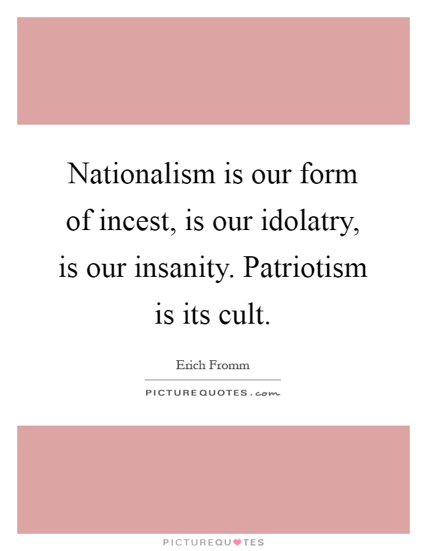 Nationalism is our form of incest, is our idolatry, is our insanity. Patriotism is its cult Picture Quote #1