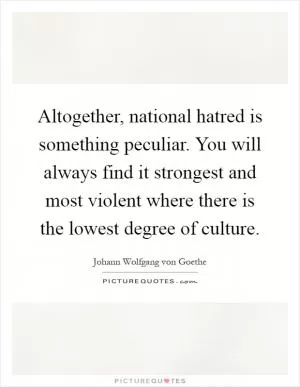 Altogether, national hatred is something peculiar. You will always find it strongest and most violent where there is the lowest degree of culture Picture Quote #1