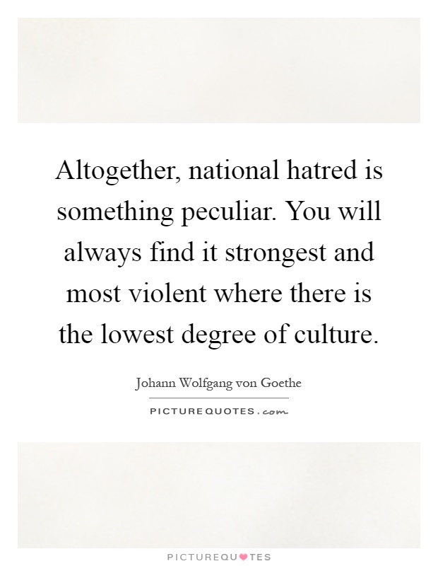 Altogether, national hatred is something peculiar. You will always find it strongest and most violent where there is the lowest degree of culture Picture Quote #1