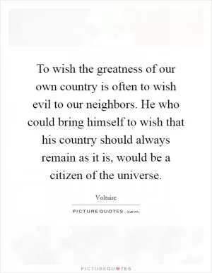 To wish the greatness of our own country is often to wish evil to our neighbors. He who could bring himself to wish that his country should always remain as it is, would be a citizen of the universe Picture Quote #1
