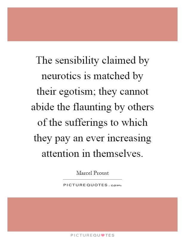 The sensibility claimed by neurotics is matched by their egotism; they cannot abide the flaunting by others of the sufferings to which they pay an ever increasing attention in themselves Picture Quote #1